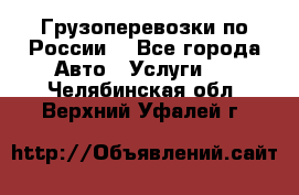 Грузоперевозки по России  - Все города Авто » Услуги   . Челябинская обл.,Верхний Уфалей г.